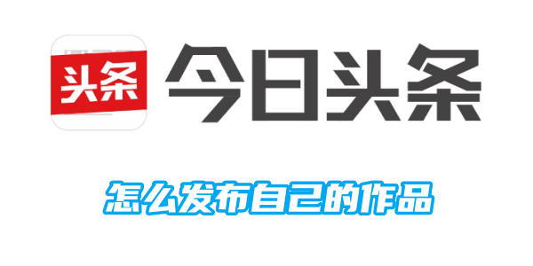 《今日头条》轻松快速发布自己作品的操作技巧