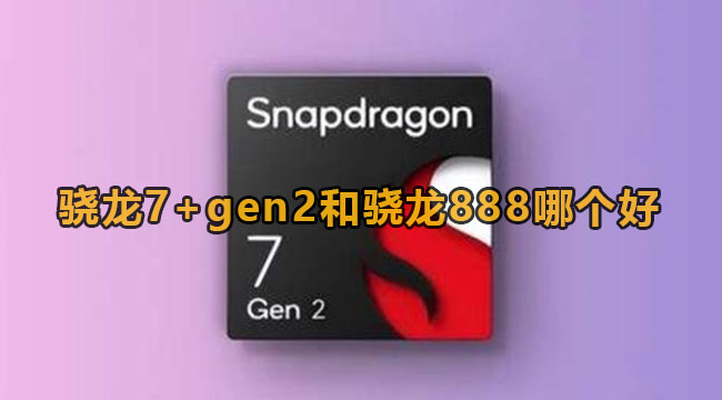 骁龙7+gen2和骁龙888哪个好呢