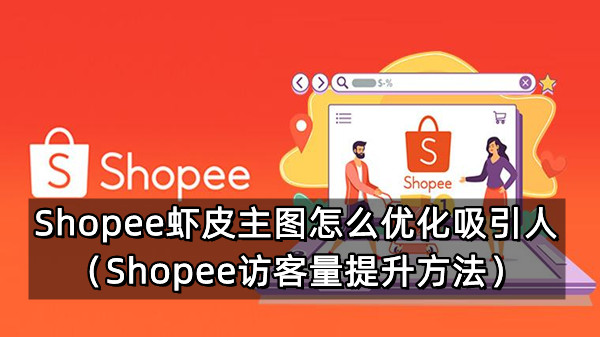 Shopee虾皮主图怎么优化吸引人（Shopee访客量提升方法）