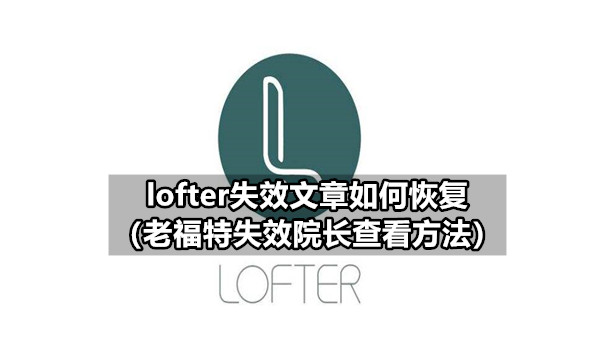 lofter失效文章如何恢复（老福特失效院长查看方法）