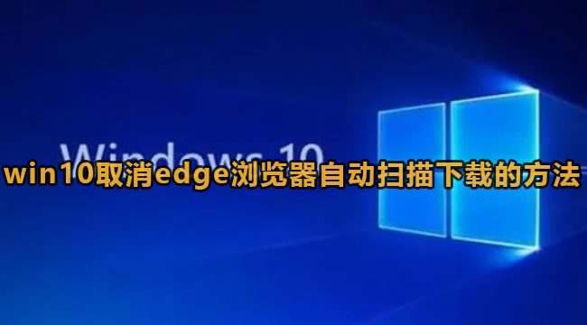 win10怎么取消edge浏览器自动扫描下载的文件